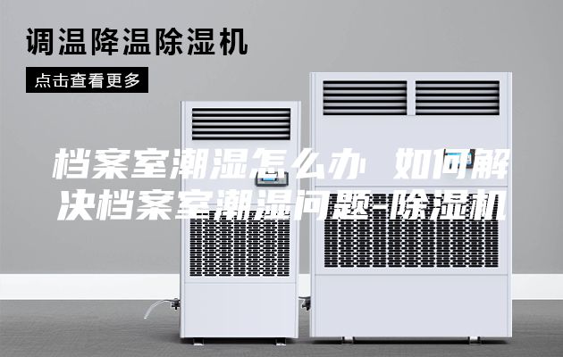 档案室潮湿怎么办 如何解决档案室潮湿问题-除湿机
