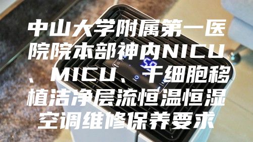 中山大学附属第一医院院本部神内NICU、MICU、干细胞移植洁净层流恒温恒湿空调维修保养要求