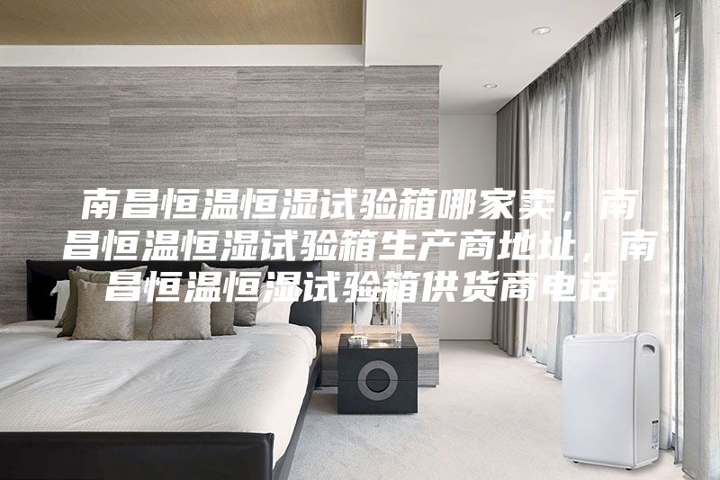南昌恒温恒湿试验箱哪家卖，南昌恒温恒湿试验箱生产商地址，南昌恒温恒湿试验箱供货商电话