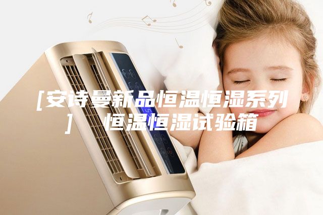 [安诗曼新品恒温恒湿系列]  恒温恒湿试验箱