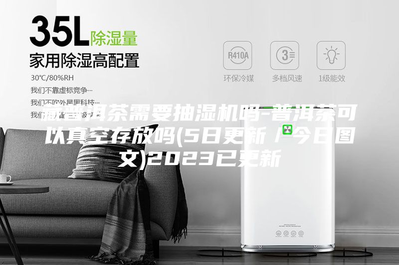 藏普洱茶需要抽湿机吗-普洱茶可以真空存放吗(5日更新／今日图文)2023已更新