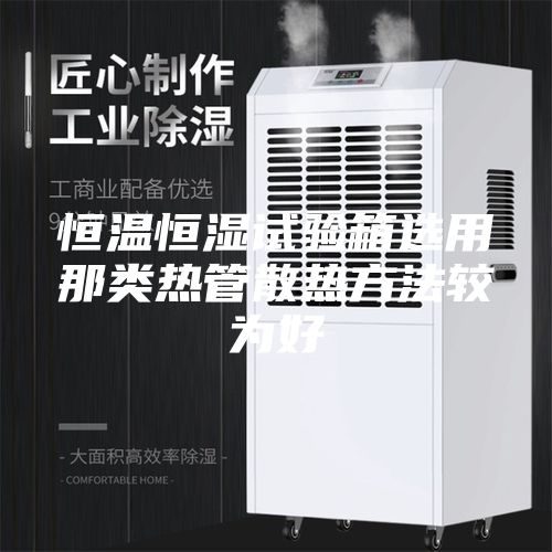 恒温恒湿试验箱选用那类热管散热方法较为好