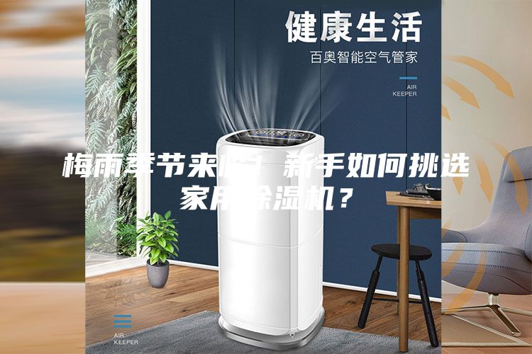 梅雨季节来临！新手如何挑选家用除湿机？