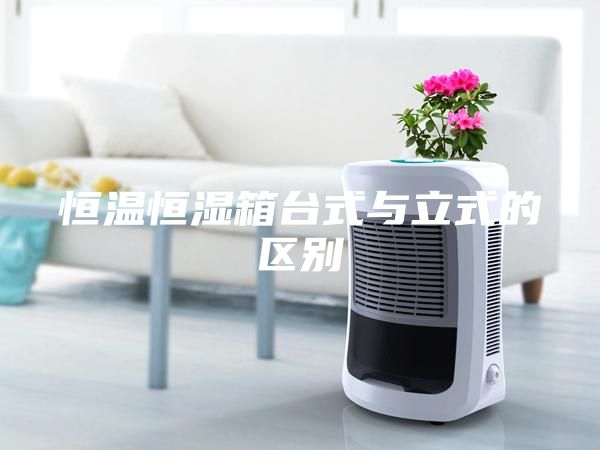 恒温恒湿箱台式与立式的区别
