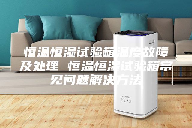 恒温恒湿试验箱温度故障及处理 恒温恒湿试验箱常见问题解决方法