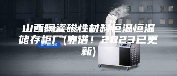 山西陶瓷磁性材料恒温恒湿储存柜厂(靠谱！2023已更新)