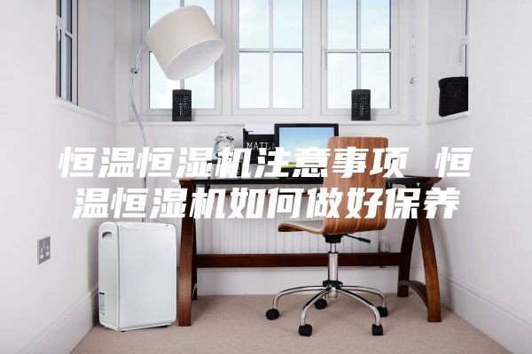 恒温恒湿机注意事项 恒温恒湿机如何做好保养