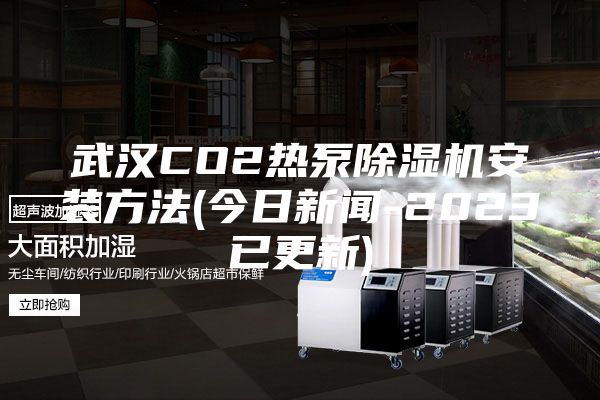 武汉CO2热泵除湿机安装方法(今日新闻-2023已更新)
