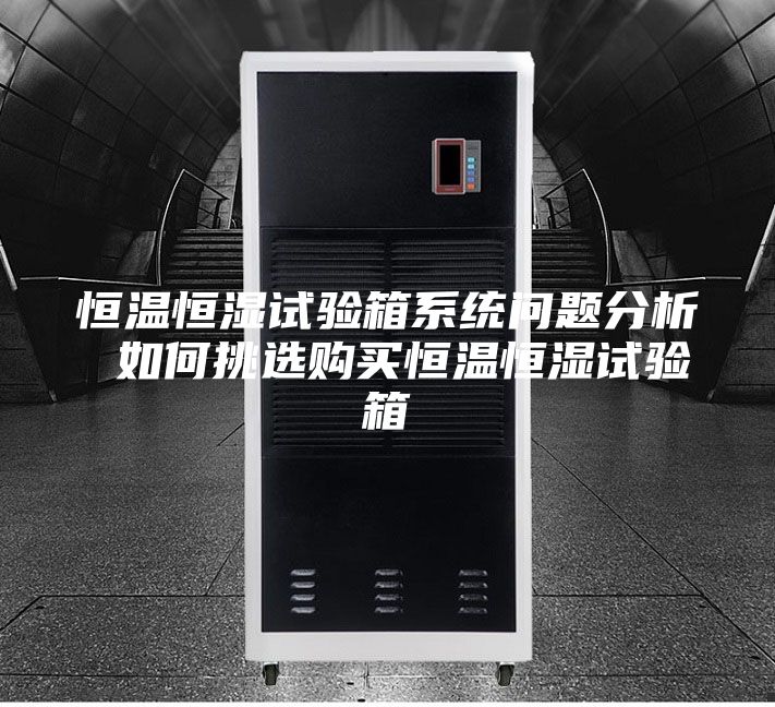 恒温恒湿试验箱系统问题分析 如何挑选购买恒温恒湿试验箱