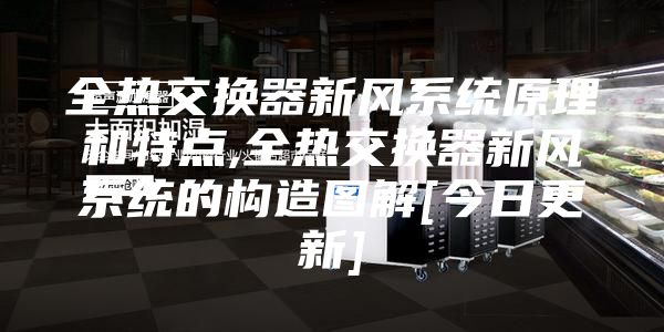 全热交换器新风系统原理和特点,全热交换器新风系统的构造图解[今日更新]