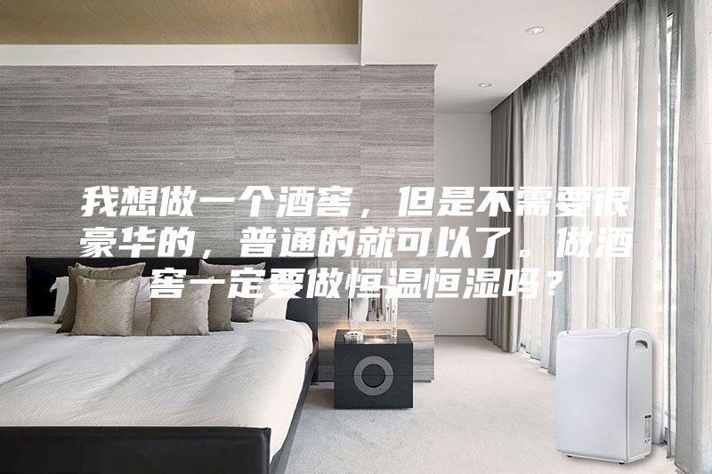 我想做一个酒窖，但是不需要很豪华的，普通的就可以了。做酒窖一定要做恒温恒湿吗？