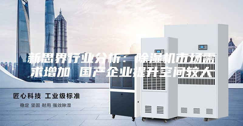 新思界行业分析：除湿机市场需求增加 国产企业提升空间较大