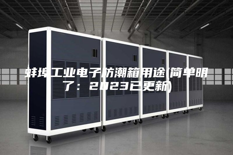 蚌埠工业电子防潮箱用途(简单明了：2023已更新)
