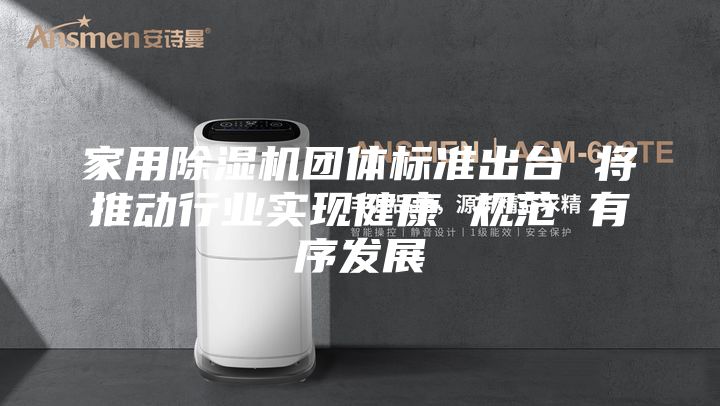 家用除湿机团体标准出台 将推动行业实现健康 规范 有序发展