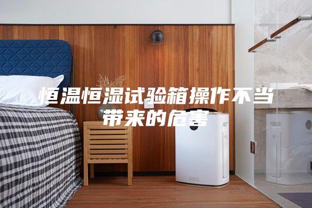 恒温恒湿试验箱操作不当带来的危害