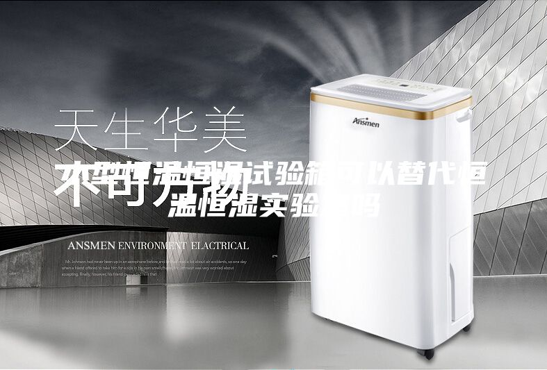 小型恒温恒湿试验箱可以替代恒温恒湿实验室吗