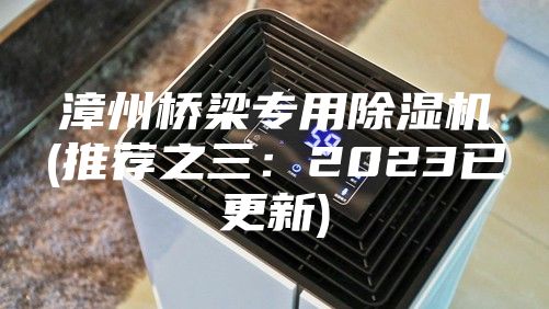 漳州桥梁专用除湿机(推荐之三：2023已更新)