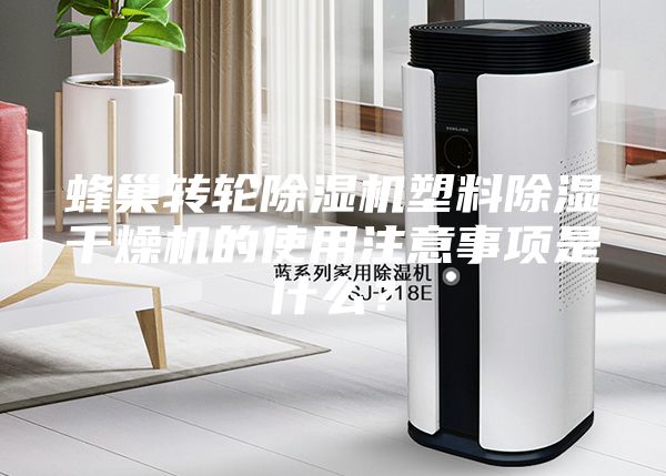 蜂巢转轮除湿机塑料除湿干燥机的使用注意事项是什么？