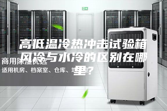高低温冷热冲击试验箱风冷与水冷的区别在哪里？