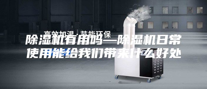 除湿机有用吗—除湿机日常使用能给我们带来什么好处