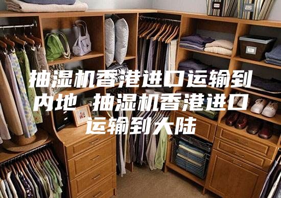 抽湿机香港进口运输到内地 抽湿机香港进口运输到大陆