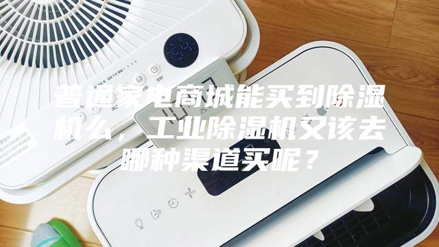 普通家电商城能买到除湿机么，工业除湿机又该去哪种渠道买呢？