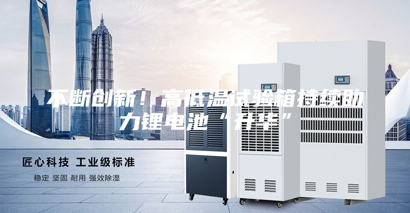 不断创新！高低温试验箱持续助力锂电池“升华”