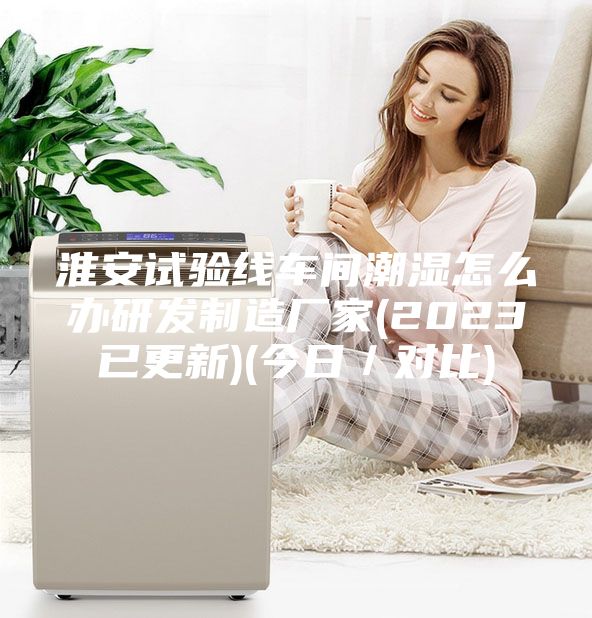 淮安试验线车间潮湿怎么办研发制造厂家(2023已更新)(今日／对比)