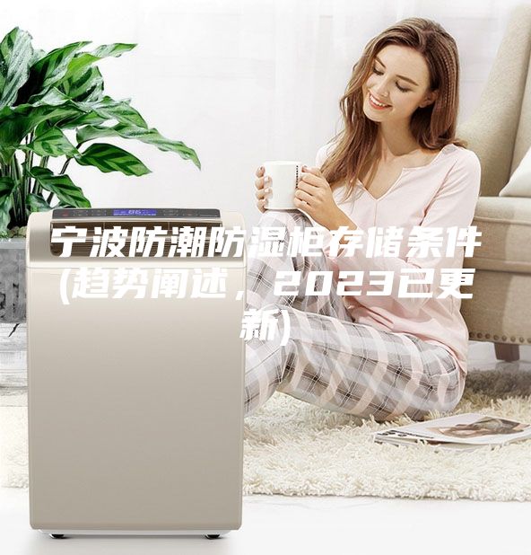 宁波防潮防湿柜存储条件(趋势阐述，2023已更新)