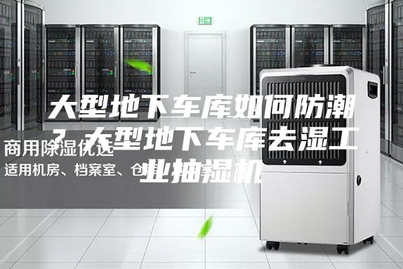 大型地下车库如何防潮？大型地下车库去湿工业抽湿机