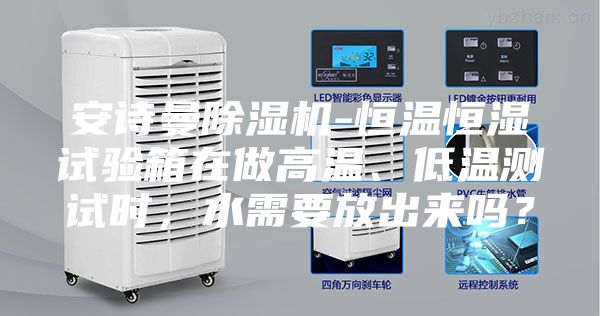 安诗曼除湿机-恒温恒湿试验箱在做高温、低温测试时，水需要放出来吗？
