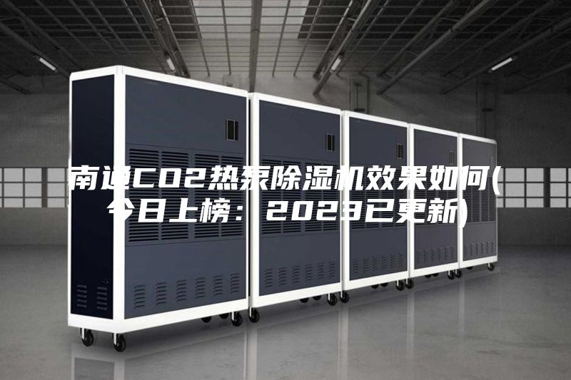 南通CO2热泵除湿机效果如何(今日上榜：2023已更新)