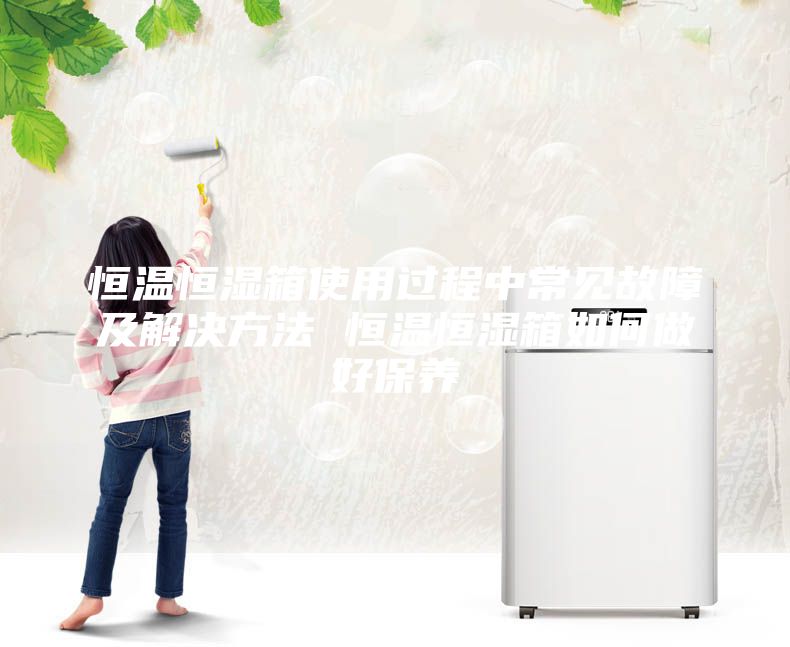 恒温恒湿箱使用过程中常见故障及解决方法 恒温恒湿箱如何做好保养