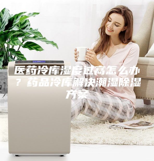 医药冷库湿度过高怎么办？药品冷库解决潮湿除湿方案