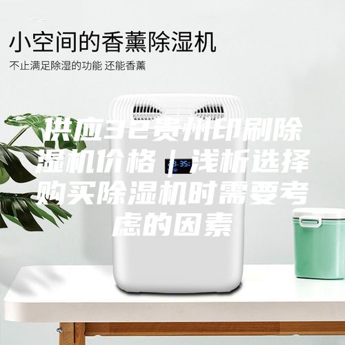 供应32贵州印刷除湿机价格｜浅析选择购买除湿机时需要考虑的因素