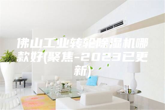佛山工业转轮除湿机哪款好(聚焦-2023已更新)