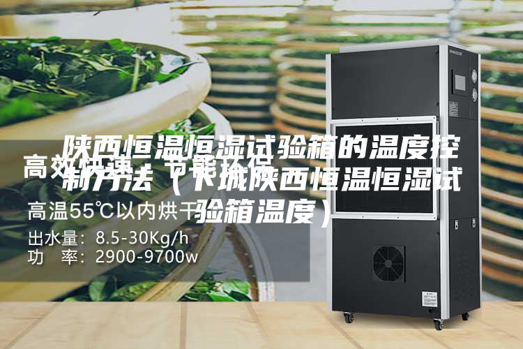 陕西恒温恒湿试验箱的温度控制方法（下城陕西恒温恒湿试验箱温度）