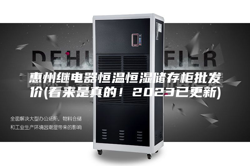 惠州继电器恒温恒湿储存柜批发价(看来是真的！2023已更新)