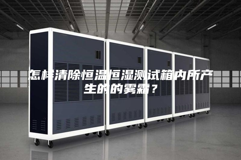 怎样清除恒温恒湿测试箱内所产生的的雾霜？