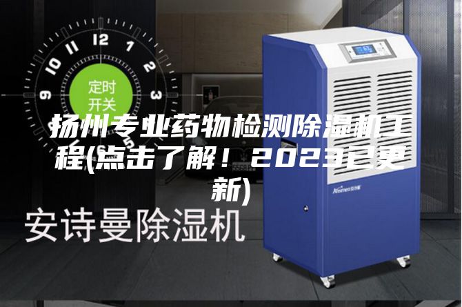 扬州专业药物检测除湿机工程(点击了解！2023已更新)