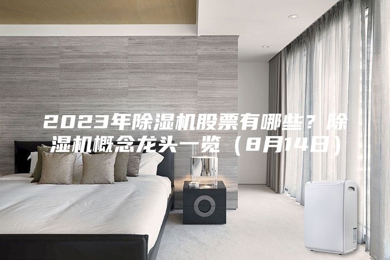 2023年除湿机股票有哪些？除湿机概念龙头一览（8月14日）