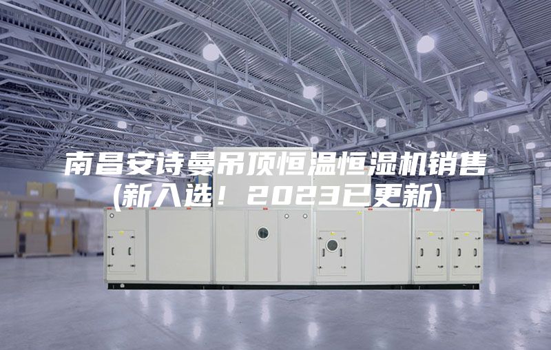 南昌安诗曼吊顶恒温恒湿机销售(新入选！2023已更新)