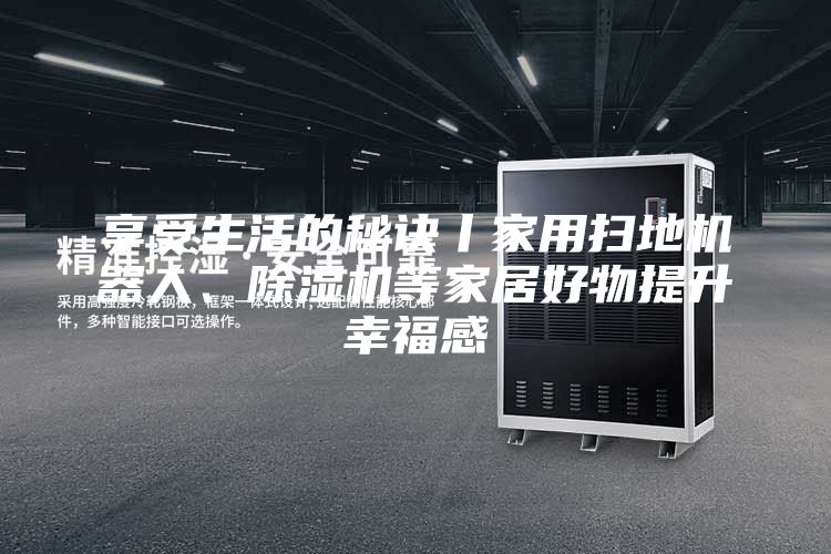 享受生活的秘诀丨家用扫地机器人、除湿机等家居好物提升幸福感