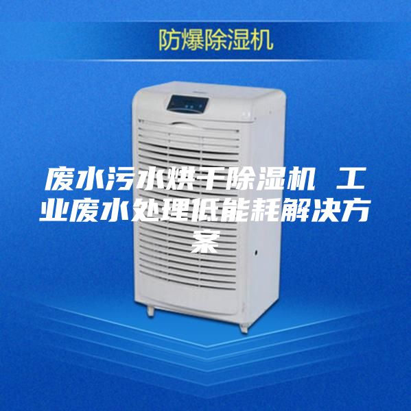 废水污水烘干除湿机 工业废水处理低能耗解决方案