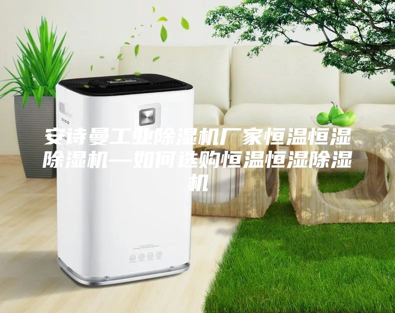 安诗曼工业除湿机厂家恒温恒湿除湿机—如何选购恒温恒湿除湿机