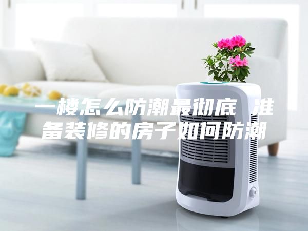 一楼怎么防潮最彻底 准备装修的房子如何防潮