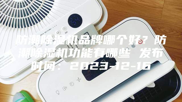 防潮除湿机品牌哪个好？防潮除湿机功能有哪些 发布时间：2023-12-16