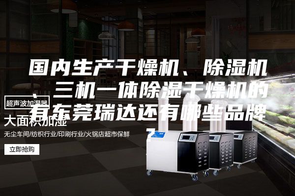 国内生产干燥机、除湿机、三机一体除湿干燥机的有东莞瑞达还有哪些品牌？