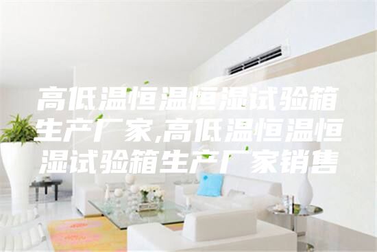 高低温恒温恒湿试验箱生产厂家,高低温恒温恒湿试验箱生产厂家销售