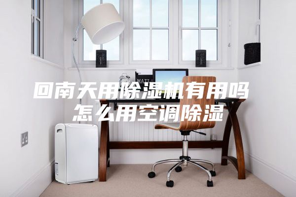 回南天用除湿机有用吗 怎么用空调除湿